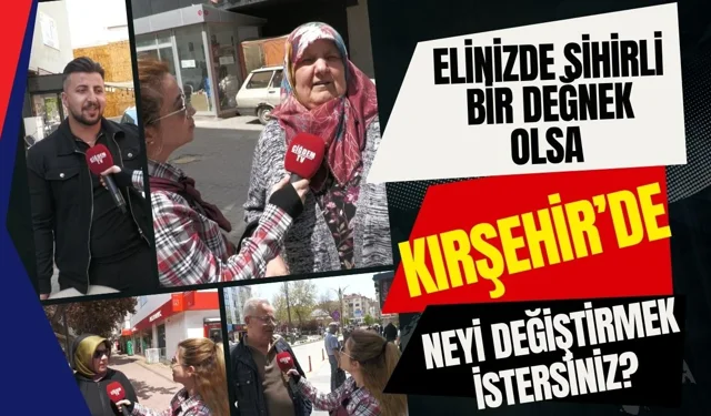 Elinizde Sihirli Bir Değnek Olsa Kırşehir’de Neyi Değiştirmek İstersiniz?